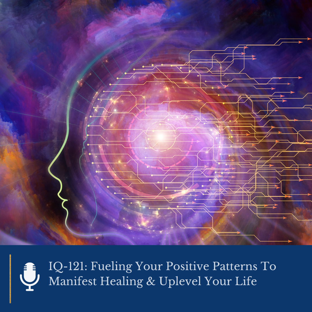 IQ-121 Fueling Your Positive Patterns To Manifest Healing & Uplevel Your Life